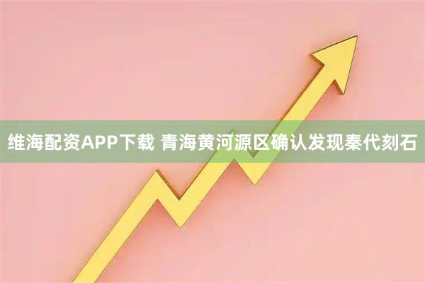维海配资APP下载 青海黄河源区确认发现秦代刻石