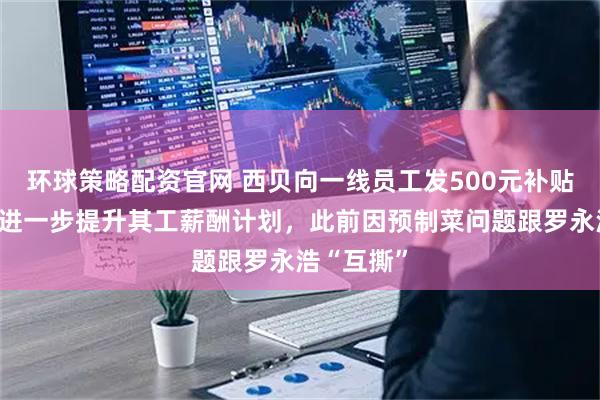 环球策略配资官网 西贝向一线员工发500元补贴，正商讨进一步提升其工薪酬计划，此前因预制菜问题跟罗永浩“互撕”