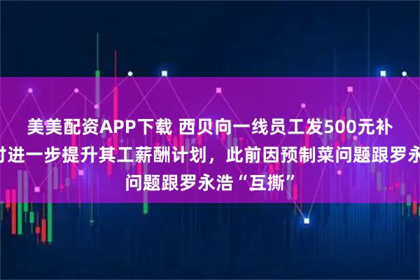美美配资APP下载 西贝向一线员工发500元补贴，正商讨进一步提升其工薪酬计划，此前因预制菜问题跟罗永浩“互撕”