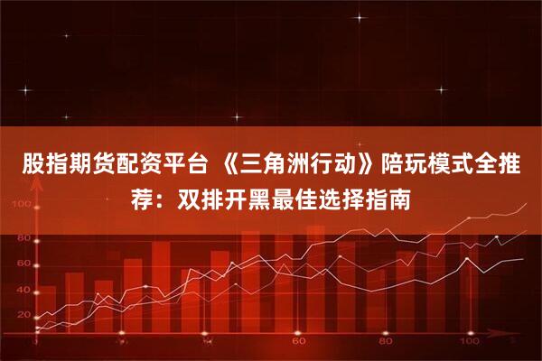 股指期货配资平台 《三角洲行动》陪玩模式全推荐：双排开黑最佳选择指南