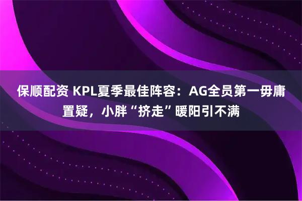 保顺配资 KPL夏季最佳阵容：AG全员第一毋庸置疑，小胖“挤走”暖阳引不满