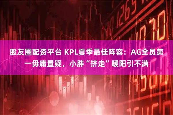 股友圈配资平台 KPL夏季最佳阵容：AG全员第一毋庸置疑，小胖“挤走”暖阳引不满