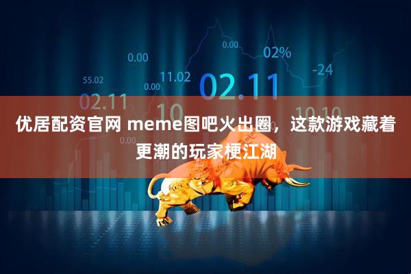 优居配资官网 meme图吧火出圈，这款游戏藏着更潮的玩家梗江湖