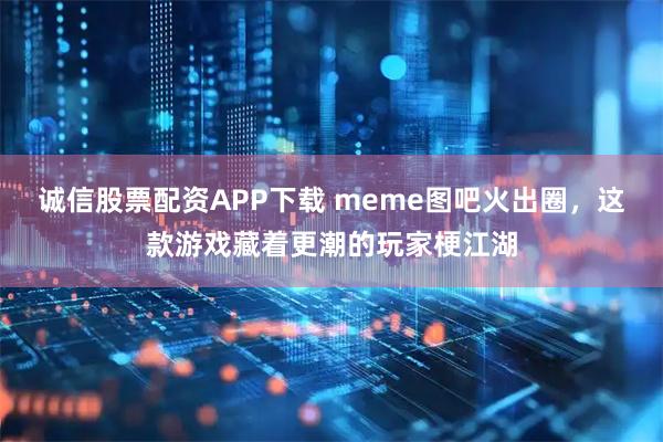 诚信股票配资APP下载 meme图吧火出圈，这款游戏藏着更潮的玩家梗江湖