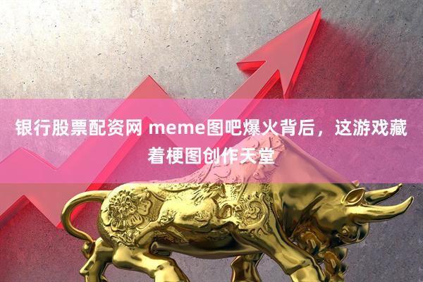 银行股票配资网 meme图吧爆火背后，这游戏藏着梗图创作天堂