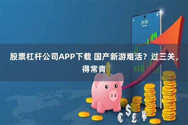 股票杠杆公司APP下载 国产新游难活？过三关，得常青