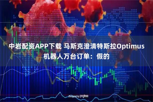 中岩配资APP下载 马斯克澄清特斯拉Optimus机器人万台订单：假的