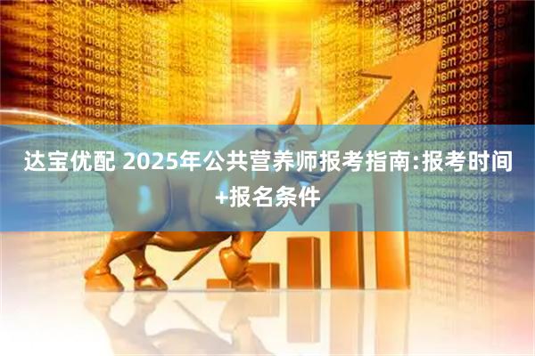 达宝优配 2025年公共营养师报考指南:报考时间+报名条件