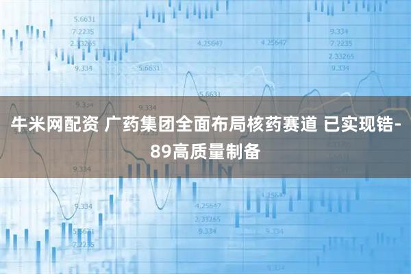 牛米网配资 广药集团全面布局核药赛道 已实现锆-89高质量制备