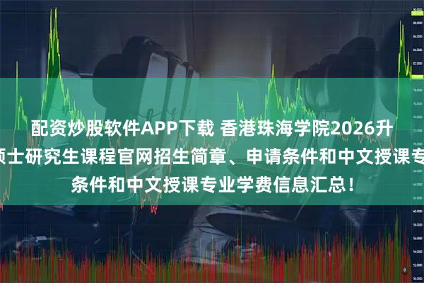 配资炒股软件APP下载 香港珠海学院2026升格为大学，最新硕士研究生课程官网招生简章、申请条件和中文授课专业学费信息汇总！