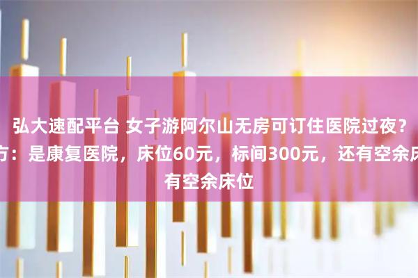 弘大速配平台 女子游阿尔山无房可订住医院过夜？院方：是康复医院，床位60元，标间300元，还有空余床位