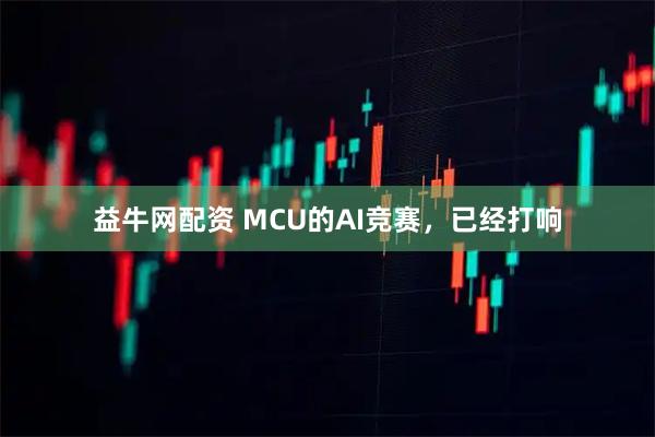 益牛网配资 MCU的AI竞赛，已经打响