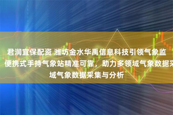 君润宜保配资 潍坊金水华禹信息科技引领气象监测新潮流，便携式手持气象站精准可靠，助力多领域气象数据采集与分析