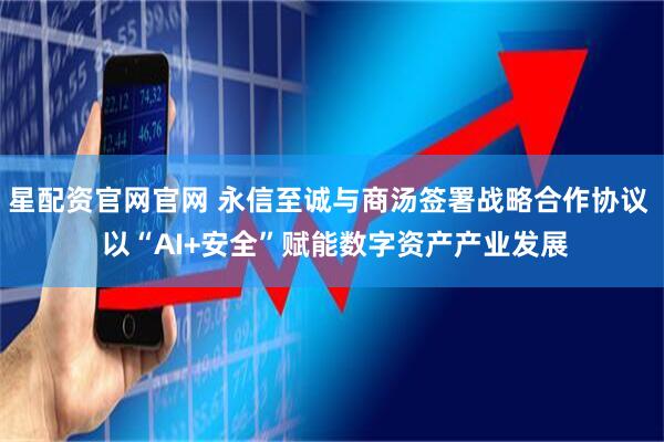 星配资官网官网 永信至诚与商汤签署战略合作协议  以“AI+安全”赋能数字资产产业发展