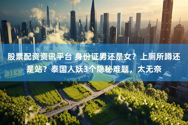 股票配资资讯平台 身份证男还是女？上厕所蹲还是站？泰国人妖3个隐秘难题，太无奈
