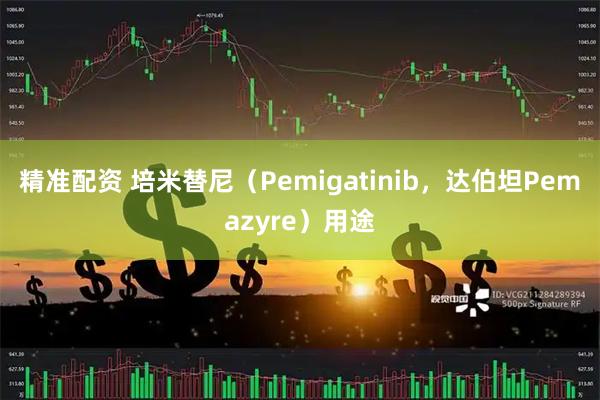 精准配资 培米替尼（Pemigatinib，达伯坦Pemazyre）用途