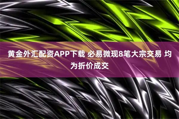 黄金外汇配资APP下载 必易微现8笔大宗交易 均为折价成交