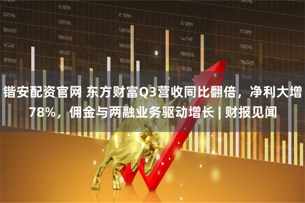 锴安配资官网 东方财富Q3营收同比翻倍，净利大增78%，佣金与两融业务驱动增长 | 财报见闻