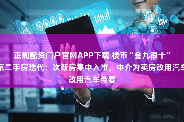 正规配资门户官网APP下载 楼市“金九银十”｜北京二手房迭代：次新房集中入市，中介为卖房改用汽车带看