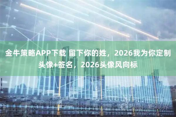 金牛策略APP下载 留下你的姓，2026我为你定制头像+签名，2026头像风向标