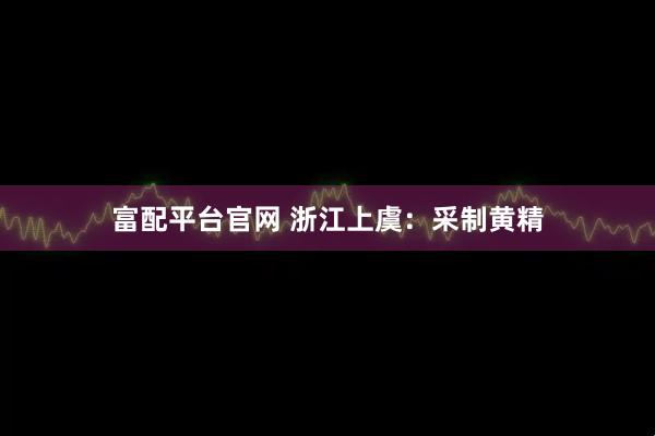 富配平台官网 浙江上虞：采制黄精