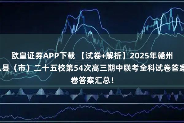 欧皇证券APP下载 【试卷+解析】2025年赣州市十八县（市）二十五校第54次高三期中联考全科试卷答案汇总！