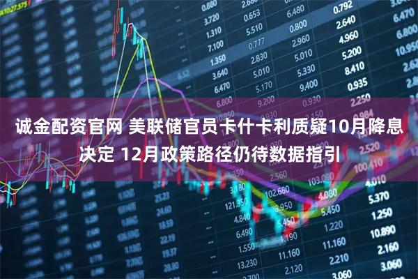 诚金配资官网 美联储官员卡什卡利质疑10月降息决定 12月政策路径仍待数据指引