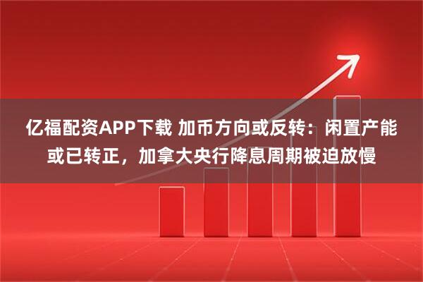 亿福配资APP下载 加币方向或反转：闲置产能或已转正，加拿大央行降息周期被迫放慢