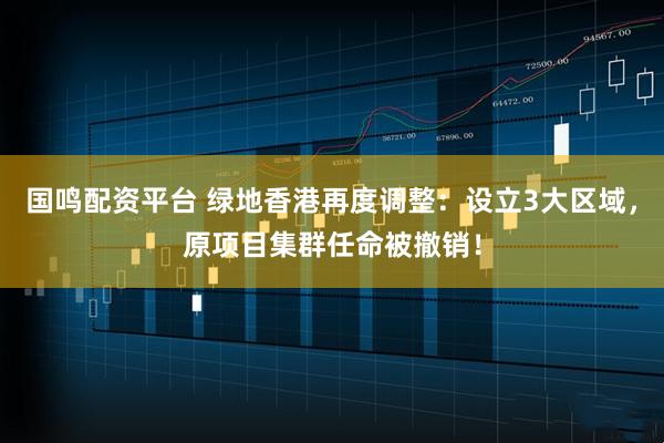 国鸣配资平台 绿地香港再度调整：设立3大区域，原项目集群任命被撤销！