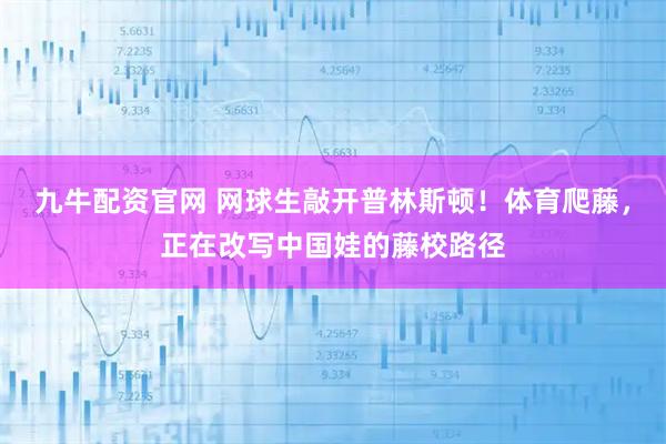 九牛配资官网 网球生敲开普林斯顿！体育爬藤，正在改写中国娃的藤校路径