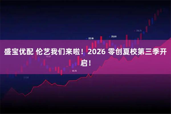 盛宝优配 伦艺我们来啦！2026 零创夏校第三季开启！