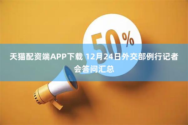 天猫配资端APP下载 12月24日外交部例行记者会答问汇总