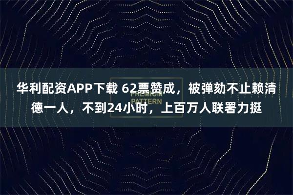 华利配资APP下载 62票赞成，被弹劾不止赖清德一人，不到24小时，上百万人联署力挺