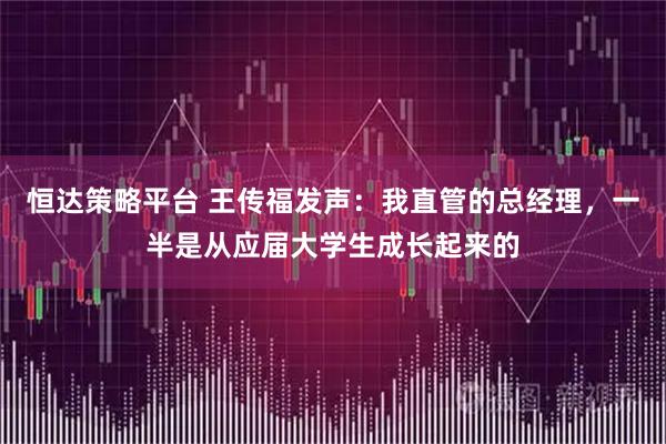 恒达策略平台 王传福发声：我直管的总经理，一半是从应届大学生成长起来的
