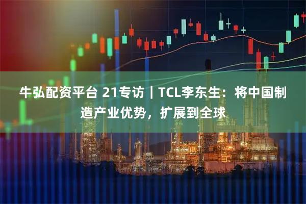 牛弘配资平台 21专访｜TCL李东生：将中国制造产业优势，扩展到全球