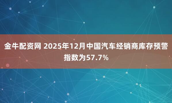 金牛配资网 2025年12月中国汽车经销商库存预警指数为57.7%