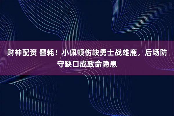 财神配资 噩耗!小佩顿伤缺勇士战雄鹿,后场防守缺口成致命隐患