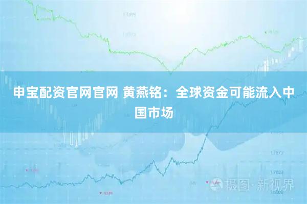 申宝配资官网官网 黄燕铭：全球资金可能流入中国市场