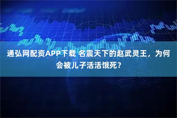 通弘网配资APP下载 名震天下的赵武灵王，为何会被儿子活活饿死？