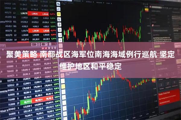 聚美策略 南部战区海军位南海海域例行巡航 坚定维护地区和平稳定
