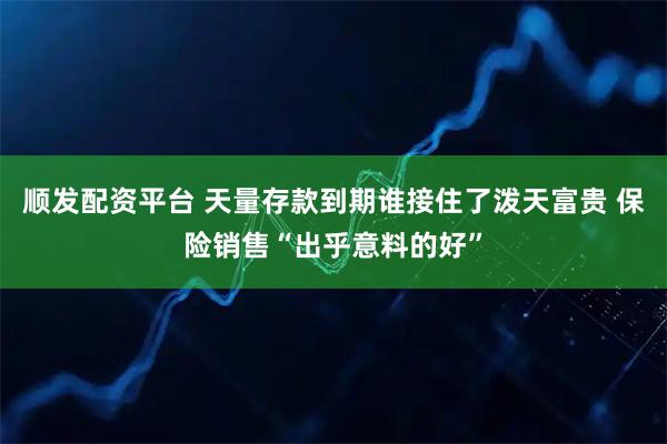 顺发配资平台 天量存款到期谁接住了泼天富贵 保险销售“出乎意料的好”