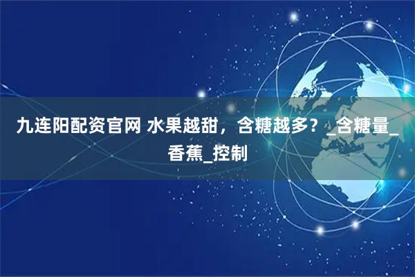 九连阳配资官网 水果越甜，含糖越多？_含糖量_香蕉_控制