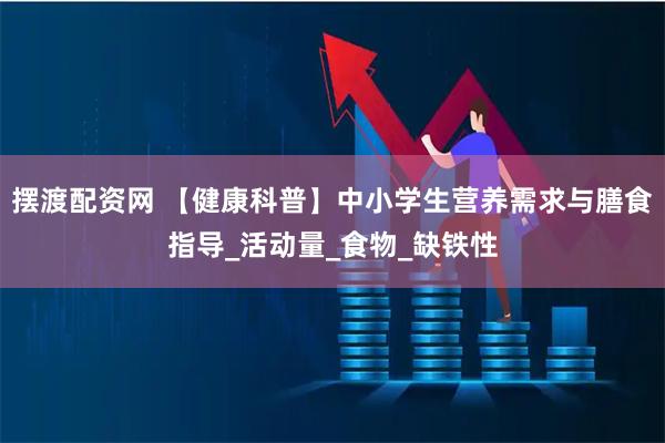 摆渡配资网 【健康科普】中小学生营养需求与膳食指导_活动量_食物_缺铁性