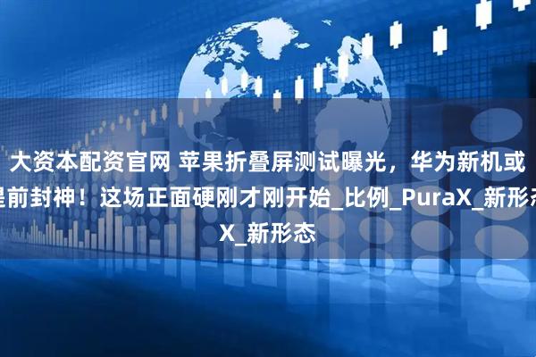 大资本配资官网 苹果折叠屏测试曝光，华为新机或提前封神！这场正面硬刚才刚开始_比例_PuraX_新形态