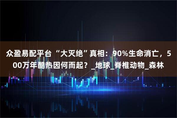 众盈易配平台 “大灭绝”真相：90%生命消亡，500万年酷热因何而起？_地球_脊椎动物_森林