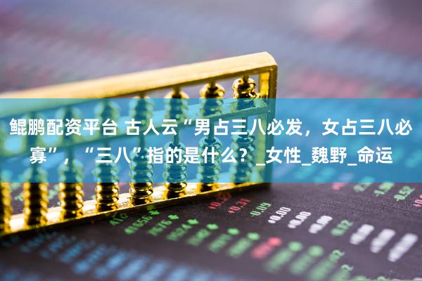 鲲鹏配资平台 古人云“男占三八必发，女占三八必寡”，“三八”指的是什么？_女性_魏野_命运