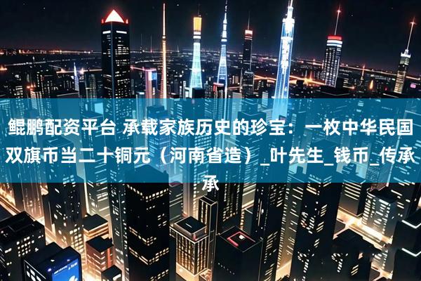 鲲鹏配资平台 承载家族历史的珍宝：一枚中华民国双旗币当二十铜元（河南省造）_叶先生_钱币_传承