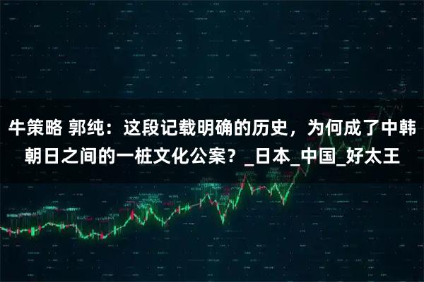 牛策略 郭纯：这段记载明确的历史，为何成了中韩朝日之间的一桩文化公案？_日本_中国_好太王