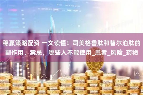 稳赢策略配资 一文读懂！司美格鲁肽和替尔泊肽的副作用、禁忌，哪些人不能使用_患者_风险_药物