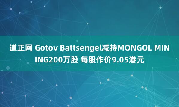 道正网 Gotov Battsengel减持MONGOL MINING200万股 每股作价9.05港元
